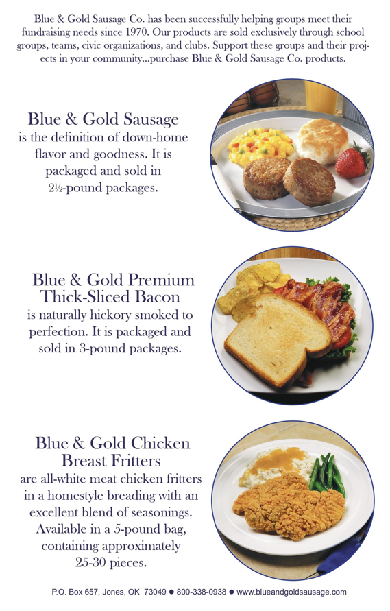 Blue and Gold Sausage sold in 2 and 1 half pound packages.  Blue and Gold Premium Thick Sliced Bacon packaged and sold in 3 pound packages.  Blue and Gold Chicken Breast Fritters available in a 5 pound bag, approximately 25 to 30 pieces.  